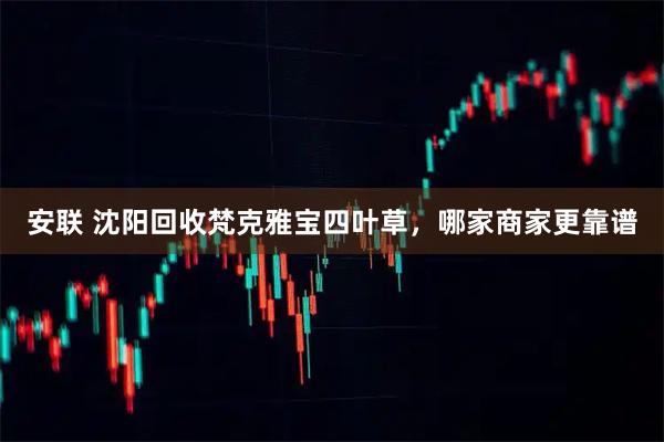 安联 沈阳回收梵克雅宝四叶草，哪家商家更靠谱