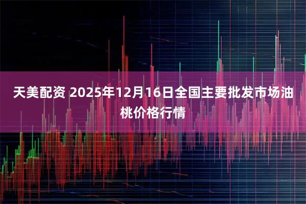 天美配资 2025年12月16日全国主要批发市场油桃价格行情