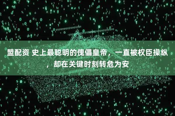 盟配资 史上最聪明的傀儡皇帝,一直被权臣操纵,却在关键时刻转危为安