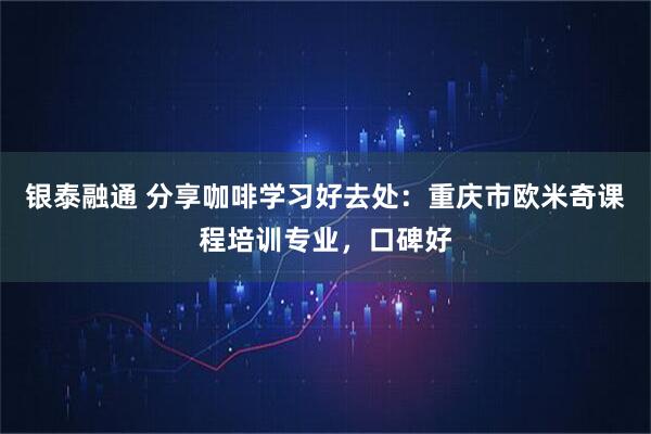 银泰融通 分享咖啡学习好去处：重庆市欧米奇课程培训专业，口碑好