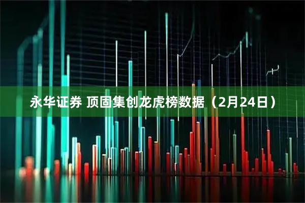 永华证券 顶固集创龙虎榜数据(2月24日)
