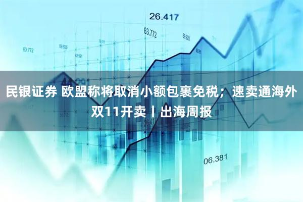 民银证券 欧盟称将取消小额包裹免税；速卖通海外双11开卖丨出海周报
