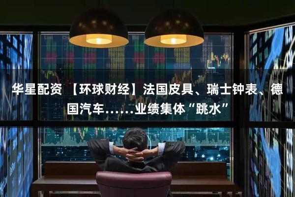 华星配资 【环球财经】法国皮具、瑞士钟表、德国汽车……业绩集体“跳水”