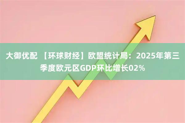 大御优配 【环球财经】欧盟统计局:2025年第三季度欧元区GDP环比增长02%