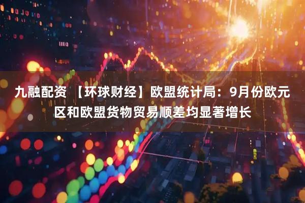 九融配资 【环球财经】欧盟统计局:9月份欧元区和欧盟货物贸易顺差均显著增长