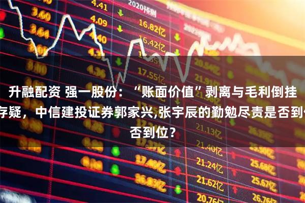 升融配资 强一股份：“账面价值”剥离与毛利倒挂或存疑，中信建投证券郭家兴,张宇辰的勤勉尽责是否到位？