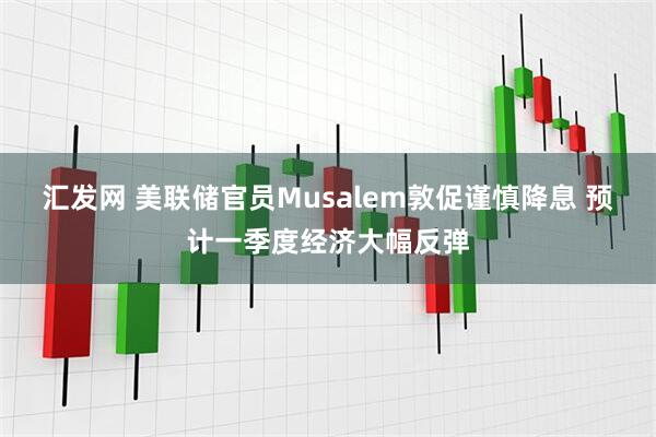 汇发网 美联储官员Musalem敦促谨慎降息 预计一季度经济大幅反弹