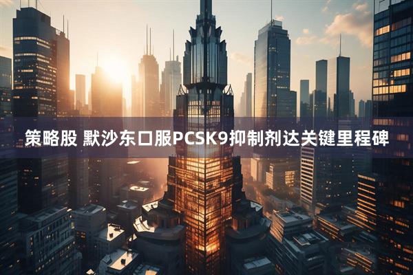 策略股 默沙东口服PCSK9抑制剂达关键里程碑