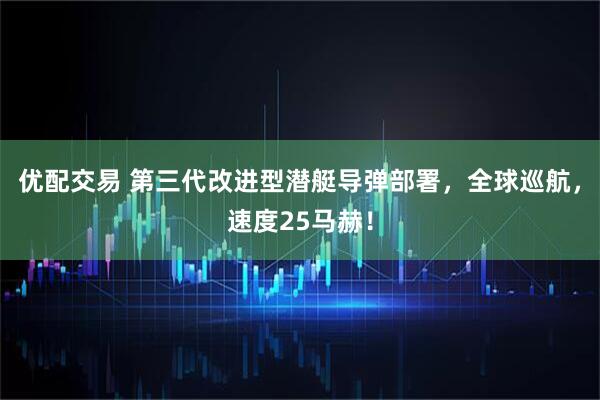 优配交易 第三代改进型潜艇导弹部署，全球巡航，速度25马赫！