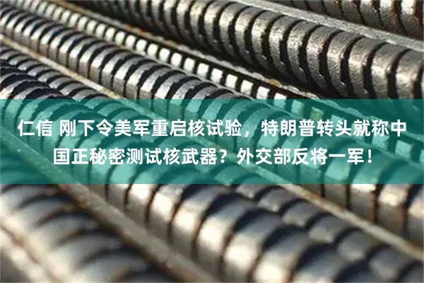 仁信 刚下令美军重启核试验,特朗普转头就称中国正秘密测试核武器?外交部反将一军!