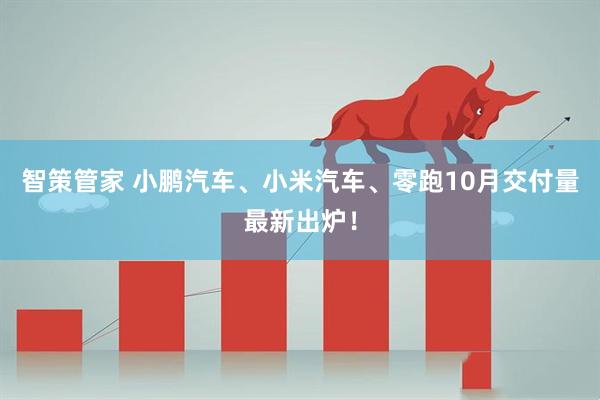 智策管家 小鹏汽车、小米汽车、零跑10月交付量最新出炉!