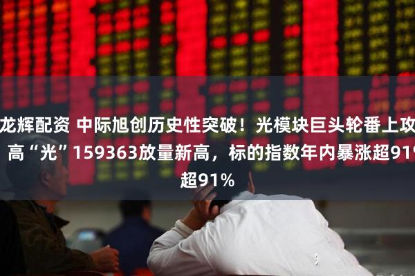 龙辉配资 中际旭创历史性突破!光模块巨头轮番上攻,高“光”159363放量新高,标的指数年内暴涨超91%