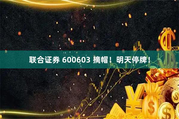 联合证券 600603 摘帽！明天停牌！