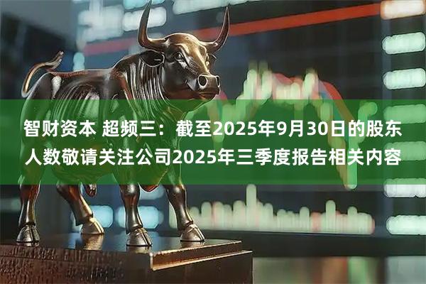 智财资本 超频三：截至2025年9月30日的股东人数敬请关注公司2025年三季度报告相关内容