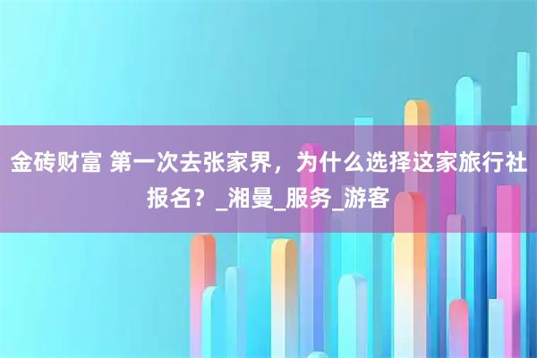 金砖财富 第一次去张家界，为什么选择这家旅行社报名？_湘曼_服务_游客