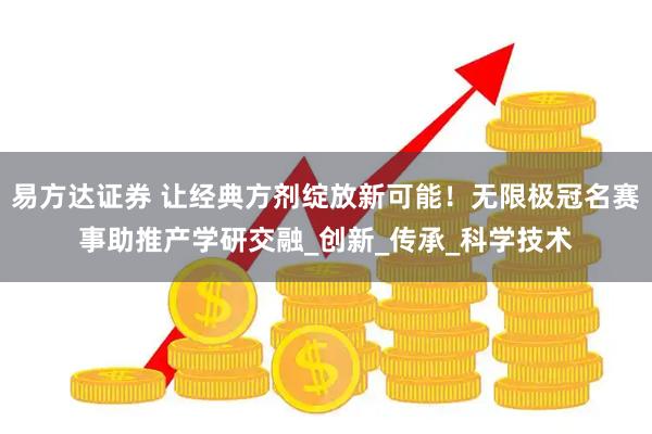 易方达证券 让经典方剂绽放新可能！无限极冠名赛事助推产学研交融_创新_传承_科学技术