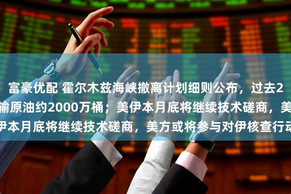 富豪优配 霍尔木兹海峡撤离计划细则公布,过去24小时72艘船通过,运输原油约2000万桶;美伊本月底将继续技术磋商,美方或将参与对伊核查行动