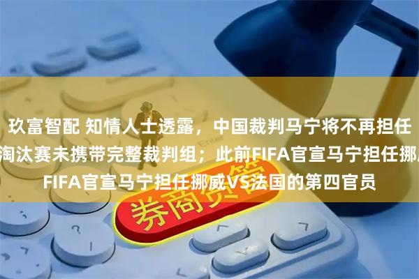 玖富智配 知情人士透露，中国裁判马宁将不再担任世界杯主裁，因后续淘汰赛未携带完整裁判组；此前FIFA官宣马宁担任挪威VS法国的第四官员