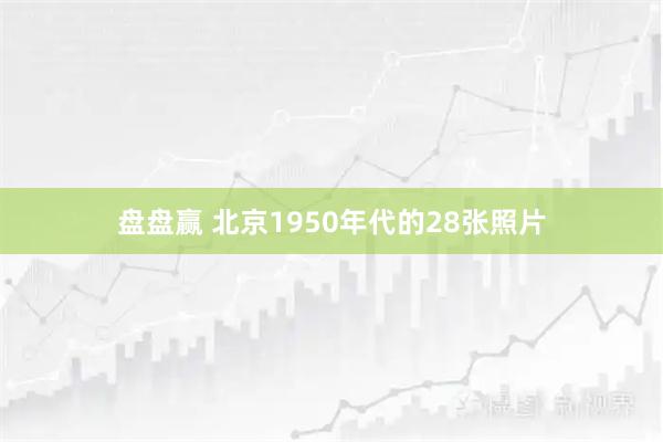 盘盘赢 北京1950年代的28张照片